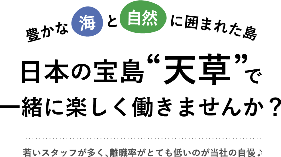 日本の宝島“天草”で一緒に楽しく働きませんか？若いスタッフが多く、離職率がとても低いのが当社の自慢♪